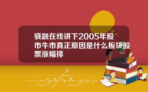 骁融在线讲下2005年股市牛市真正原因是什么板块股票涨幅排