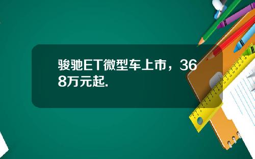 骏驰ET微型车上市，368万元起.