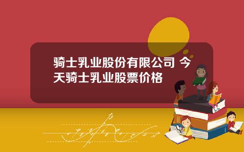 骑士乳业股份有限公司 今天骑士乳业股票价格