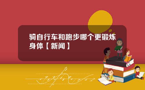 骑自行车和跑步哪个更锻炼身体【新闻】