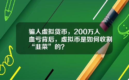 骗人虚拟货币，200万人血亏背后，虚拟币是如何收割“韭菜”的？