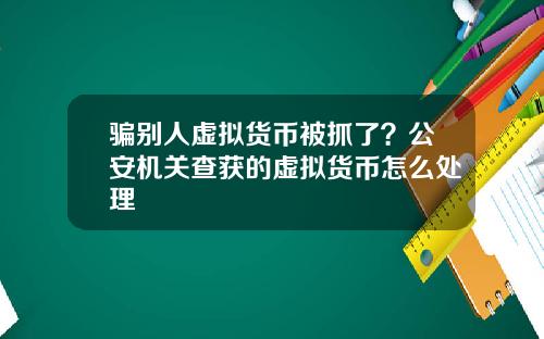 骗别人虚拟货币被抓了？公安机关查获的虚拟货币怎么处理