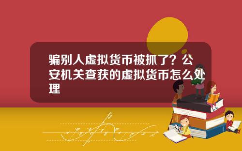 骗别人虚拟货币被抓了？公安机关查获的虚拟货币怎么处理