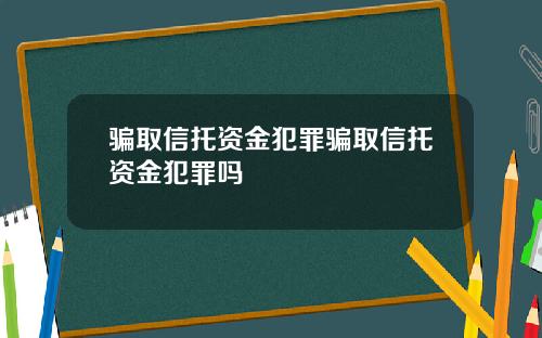 骗取信托资金犯罪骗取信托资金犯罪吗