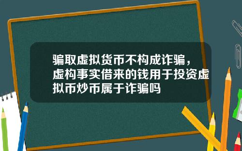 骗取虚拟货币不构成诈骗，虚构事实借来的钱用于投资虚拟币炒币属于诈骗吗