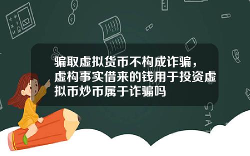 骗取虚拟货币不构成诈骗，虚构事实借来的钱用于投资虚拟币炒币属于诈骗吗