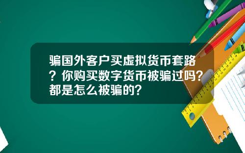骗国外客户买虚拟货币套路？你购买数字货币被骗过吗？都是怎么被骗的？