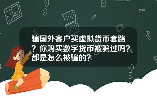 骗国外客户买虚拟货币套路？你购买数字货币被骗过吗？都是怎么被骗的？