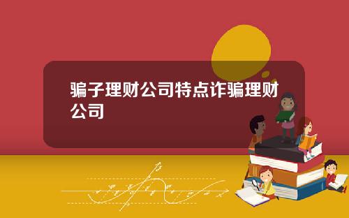骗子理财公司特点诈骗理财公司