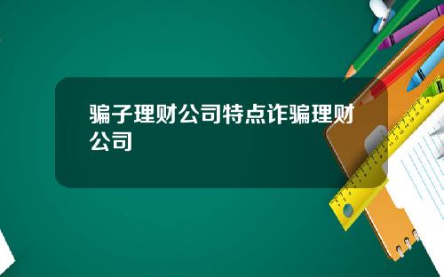 骗子理财公司特点诈骗理财公司