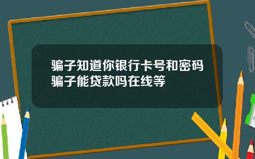 骗子知道你银行卡号和密码骗子能贷款吗在线等
