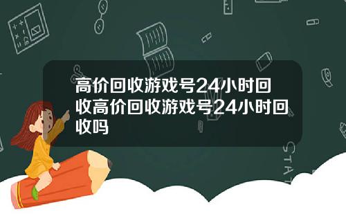 高价回收游戏号24小时回收高价回收游戏号24小时回收吗