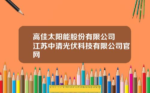 高佳太阳能股份有限公司 江苏中清光伏科技有限公司官网