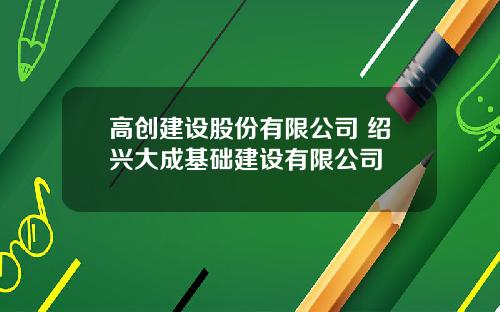 高创建设股份有限公司 绍兴大成基础建设有限公司