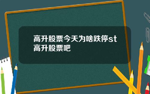 高升股票今天为啥跌停st高升股票吧