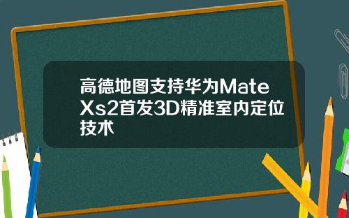 高德地图支持华为MateXs2首发3D精准室内定位技术