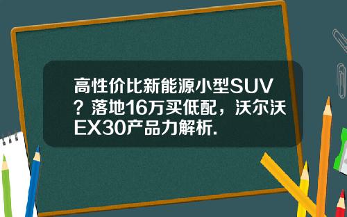 高性价比新能源小型SUV？落地16万买低配，沃尔沃EX30产品力解析.