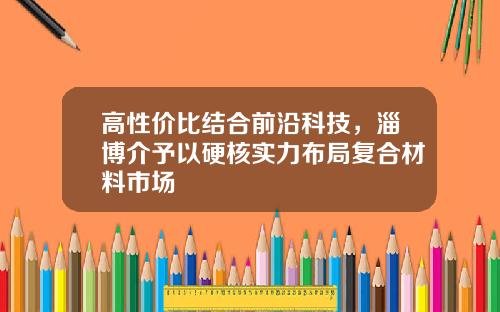 高性价比结合前沿科技，淄博介予以硬核实力布局复合材料市场 
