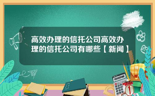 高效办理的信托公司高效办理的信托公司有哪些【新闻】