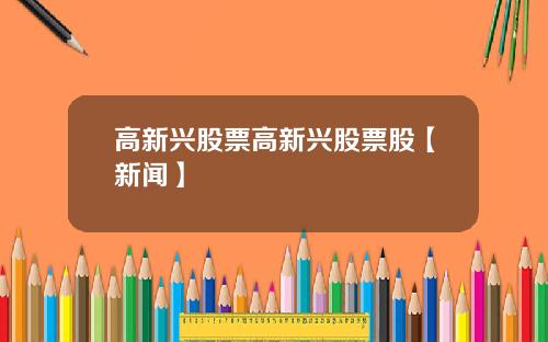 高新兴股票高新兴股票股【新闻】
