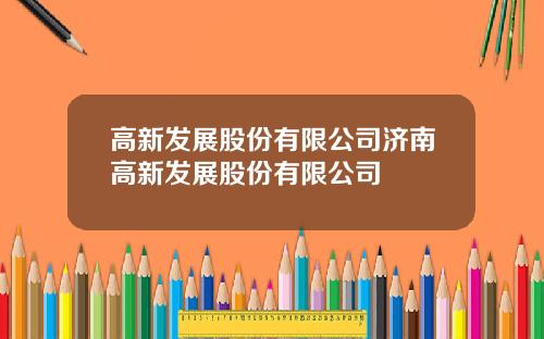 高新发展股份有限公司济南高新发展股份有限公司