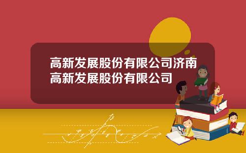 高新发展股份有限公司济南高新发展股份有限公司