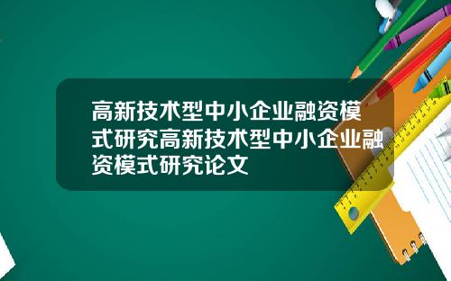 高新技术型中小企业融资模式研究高新技术型中小企业融资模式研究论文