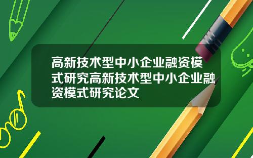 高新技术型中小企业融资模式研究高新技术型中小企业融资模式研究论文