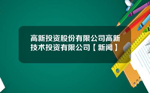 高新投资股份有限公司高新技术投资有限公司【新闻】