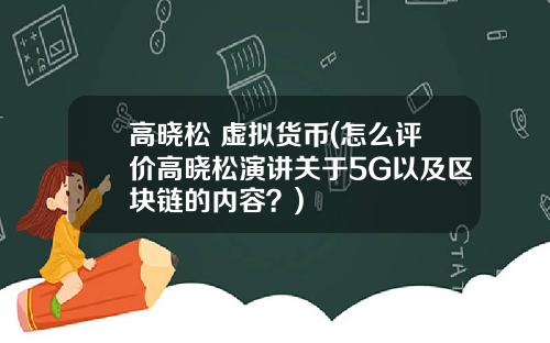 高晓松 虚拟货币(怎么评价高晓松演讲关于5G以及区块链的内容？)