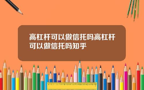 高杠杆可以做信托吗高杠杆可以做信托吗知乎