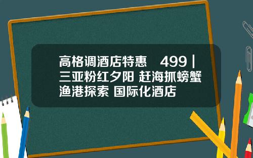 高格调酒店特惠¥499｜三亚粉红夕阳+赶海抓螃蟹+渔港探索+国际化酒店