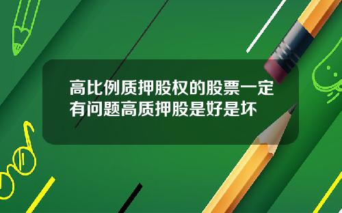 高比例质押股权的股票一定有问题高质押股是好是坏