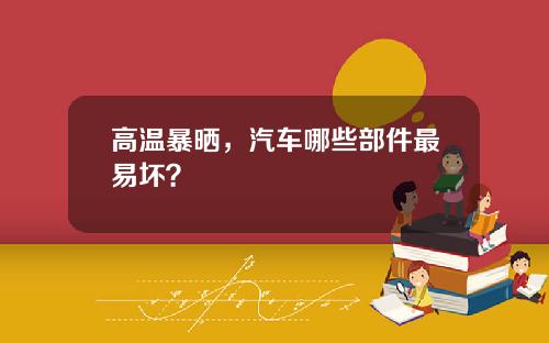 高温暴晒，汽车哪些部件最易坏？
