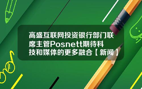 高盛互联网投资银行部门联席主管Posnett期待科技和媒体的更多融合【新闻】