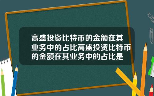 高盛投资比特币的金额在其业务中的占比高盛投资比特币的金额在其业务中的占比是