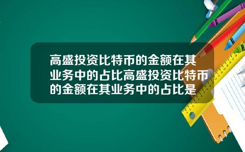 高盛投资比特币的金额在其业务中的占比高盛投资比特币的金额在其业务中的占比是