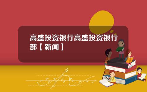 高盛投资银行高盛投资银行部【新闻】