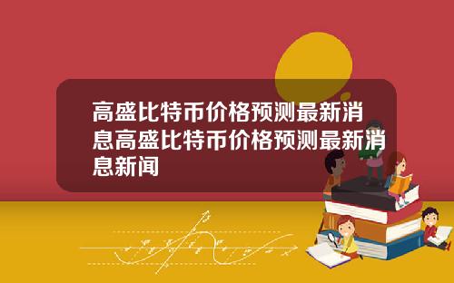 高盛比特币价格预测最新消息高盛比特币价格预测最新消息新闻