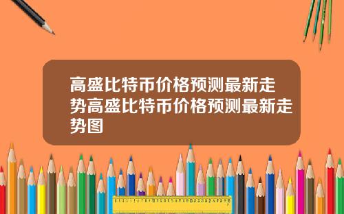 高盛比特币价格预测最新走势高盛比特币价格预测最新走势图