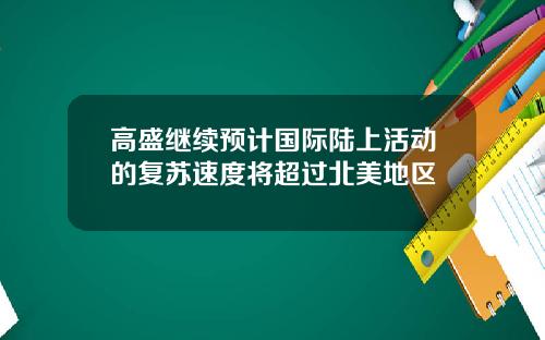 高盛继续预计国际陆上活动的复苏速度将超过北美地区