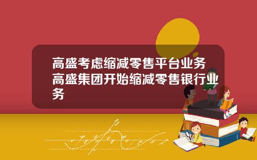 高盛考虑缩减零售平台业务高盛集团开始缩减零售银行业务