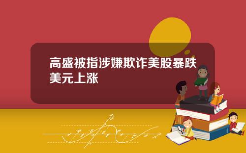 高盛被指涉嫌欺诈美股暴跌美元上涨