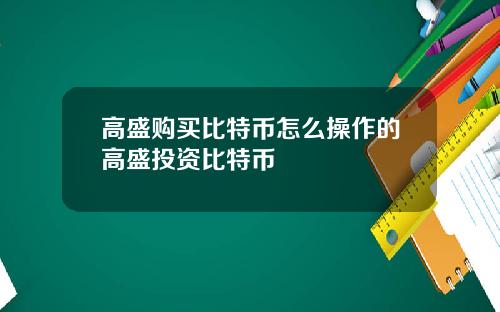 高盛购买比特币怎么操作的高盛投资比特币