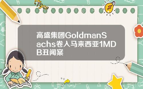 高盛集团GoldmanSachs卷入马来西亚1MDB丑闻案
