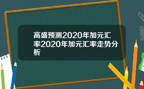 高盛预测2020年加元汇率2020年加元汇率走势分析