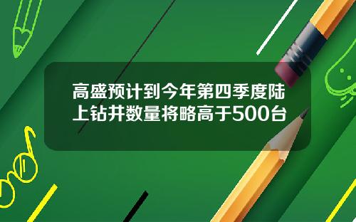 高盛预计到今年第四季度陆上钻井数量将略高于500台