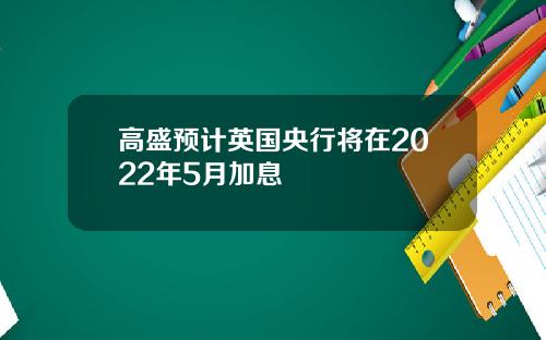 高盛预计英国央行将在2022年5月加息