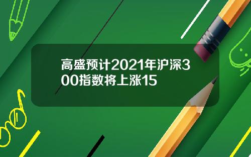 高盛预计2021年沪深300指数将上涨15