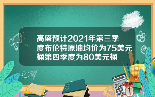 高盛预计2021年第三季度布伦特原油均价为75美元桶第四季度为80美元桶